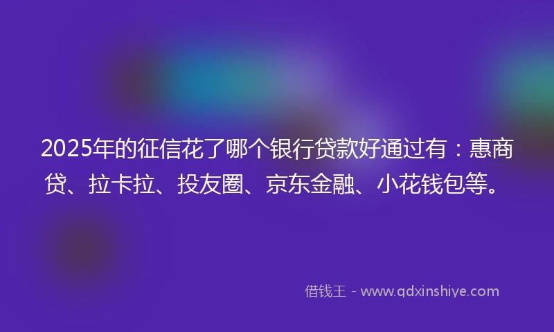 2025年的征信花了哪个银行贷款好通过有：惠商贷、拉卡拉、投友圈、京东金融、小花钱包等。