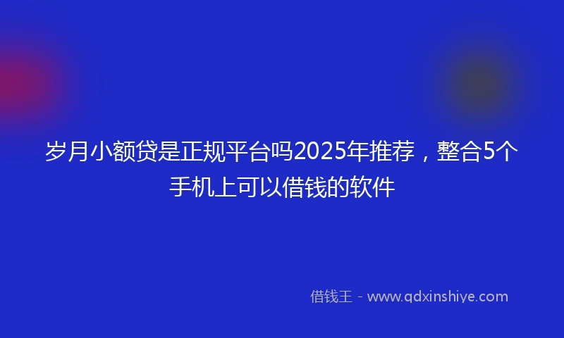 岁月小额贷是正规平台吗2025年推荐，整合5个手机上可以借钱的软件
