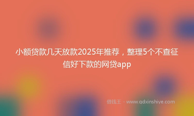 小额贷款几天放款2025年推荐，整理5个不查征信好下款的网贷app