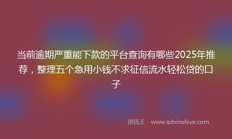 当前逾期严重能下款的平台查询有哪些2025年推荐，整理五个急用小钱不求征信流水轻松贷的口子
