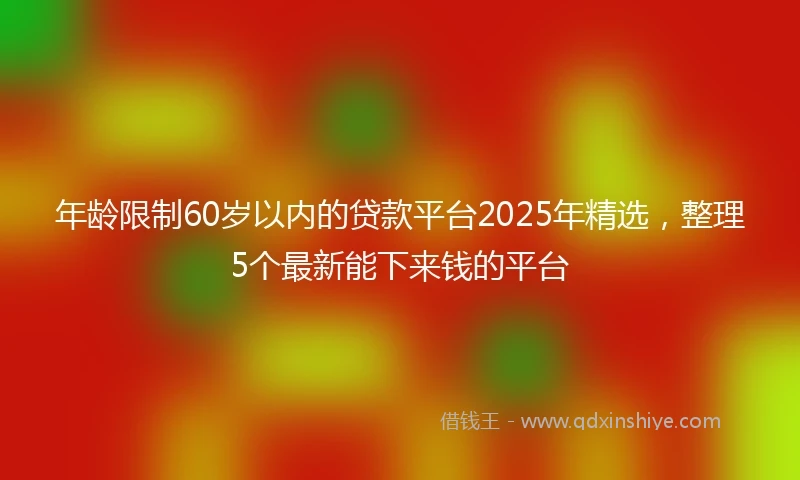 年龄限制60岁以内的贷款平台2025年精选，整理5个最新能下来钱的平台