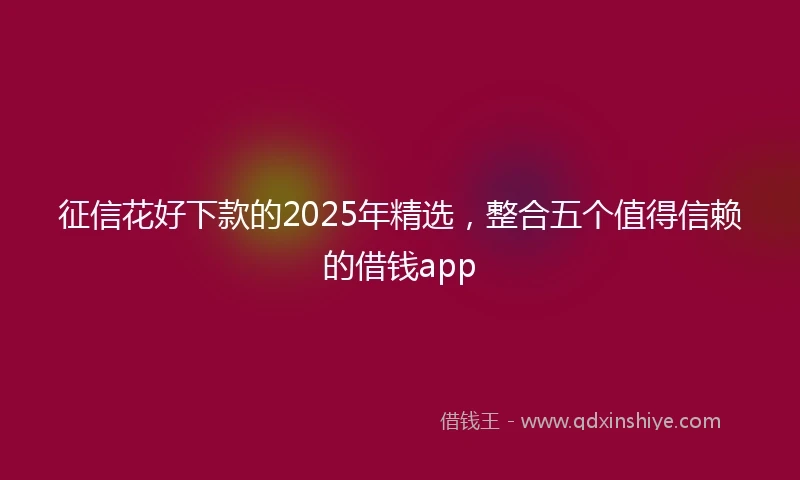 征信花好下款的2025年精选，整合五个值得信赖的借钱app