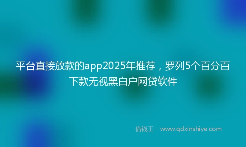 平台直接放款的app2025年推荐，罗列5个百分百下款无视黑白户网贷软件