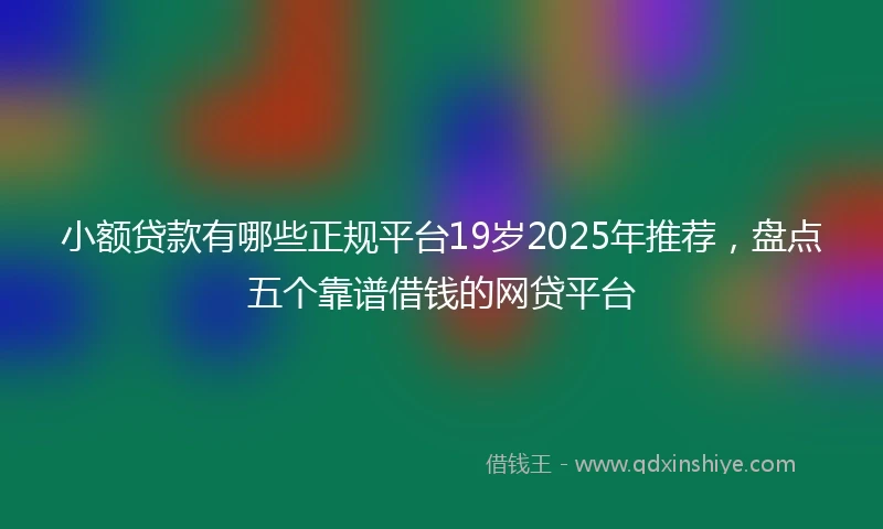 小额贷款有哪些正规平台19岁2025年推荐，盘点五个靠谱借钱的网贷平台
