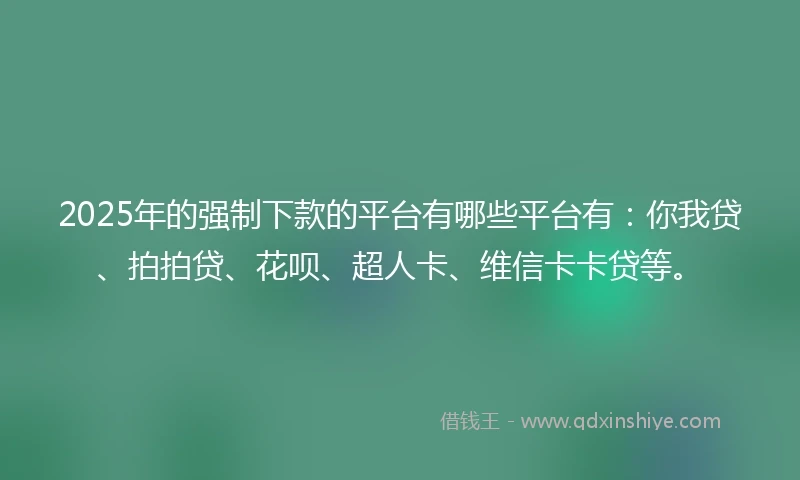 2025年的强制下款的平台有哪些平台有：你我贷、拍拍贷、花呗、超人卡、维信卡卡贷等。