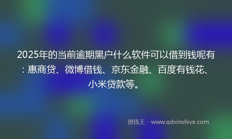 2025年的当前逾期黑户什么软件可以借到钱呢有：惠商贷、微博借钱、京东金融、百度有钱花、小米贷款等。