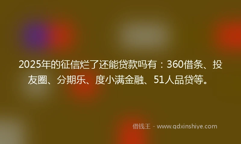 2025年的征信烂了还能贷款吗有：360借条、投友圈、分期乐、度小满金融、51人品贷等。