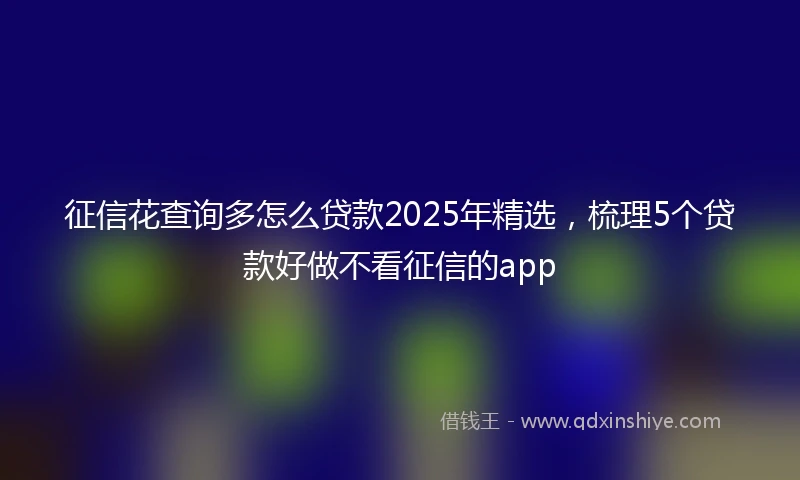 征信花查询多怎么贷款2025年精选，梳理5个贷款好做不看征信的app