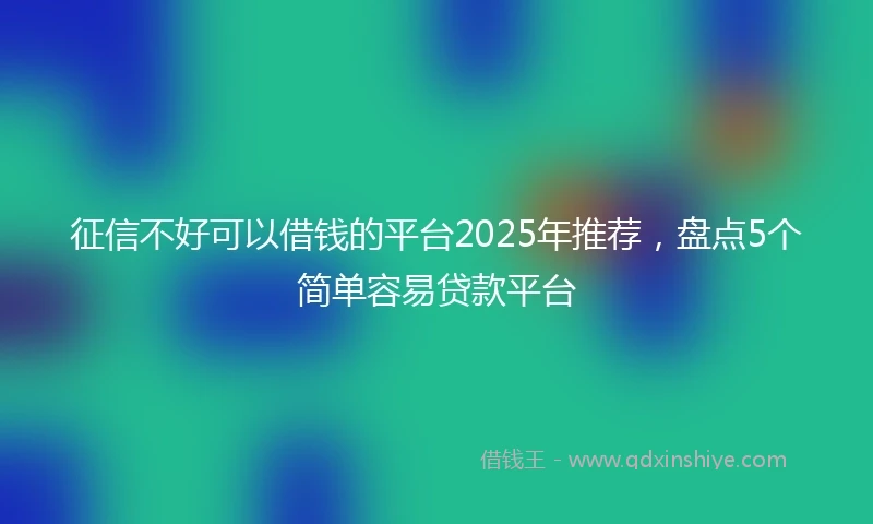 征信不好可以借钱的平台2025年推荐，盘点5个简单容易贷款平台