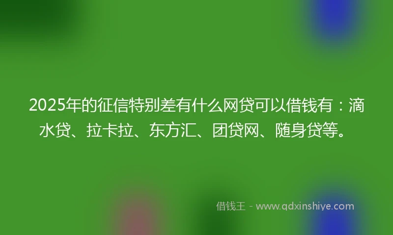 2025年的征信特别差有什么网贷可以借钱有：滴水贷、拉卡拉、东方汇、团贷网、随身贷等。