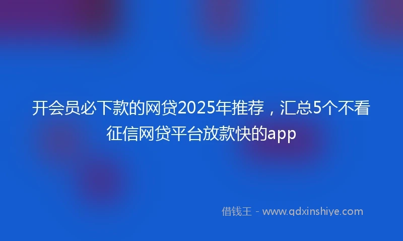 开会员必下款的网贷2025年推荐，汇总5个不看征信网贷平台放款快的app