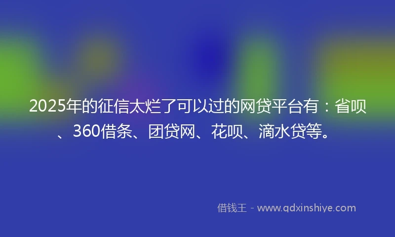 2025年的征信太烂了可以过的网贷平台有：省呗、360借条、团贷网、花呗、滴水贷等。