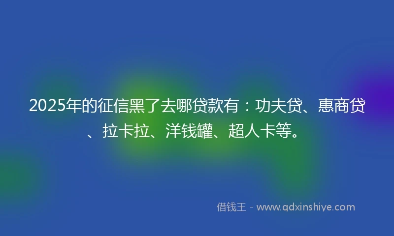 2025年的征信黑了去哪贷款有：功夫贷、惠商贷、拉卡拉、洋钱罐、超人卡等。