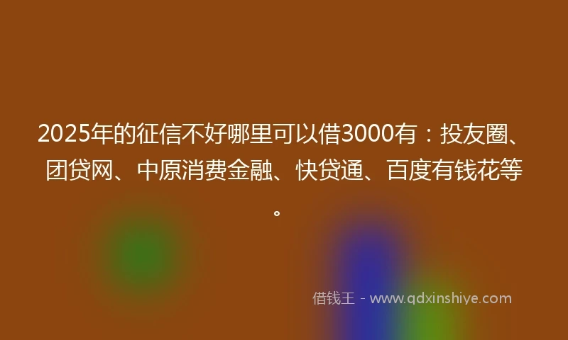 2025年的征信不好哪里可以借3000有：投友圈、团贷网、中原消费金融、快贷通、百度有钱花等。