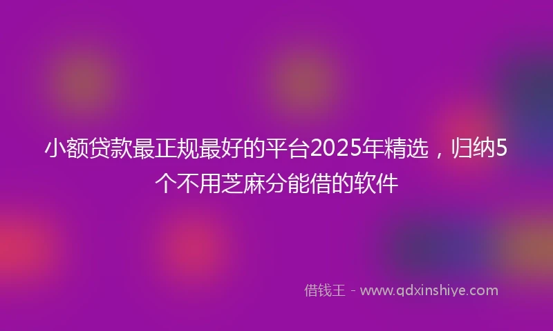 小额贷款最正规最好的平台2025年精选，归纳5个不用芝麻分能借的软件