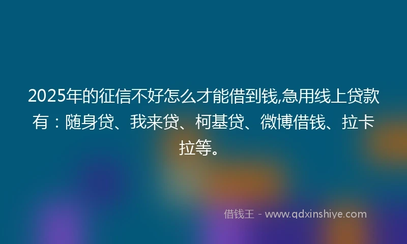 2025年的征信不好怎么才能借到钱,急用线上贷款有：随身贷、我来贷、柯基贷、微博借钱、拉卡拉等。