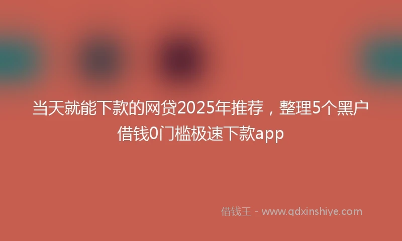 当天就能下款的网贷2025年推荐，整理5个黑户借钱0门槛极速下款app