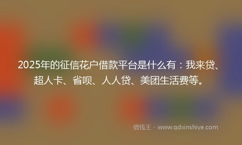 2025年的征信花户借款平台是什么有：我来贷、超人卡、省呗、人人贷、美团生活费等。