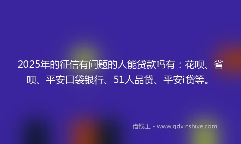 2025年的征信有问题的人能贷款吗有：花呗、省呗、平安口袋银行、51人品贷、平安i贷等。