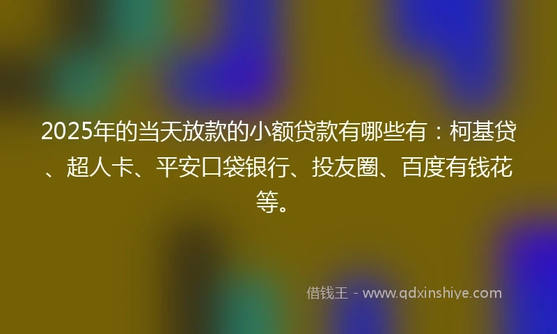 2025年的当天放款的小额贷款有哪些有：柯基贷、超人卡、平安口袋银行、投友圈、百度有钱花等。