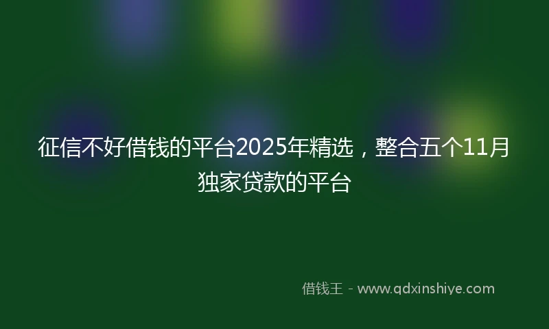 征信不好借钱的平台2025年精选，整合五个11月独家贷款的平台