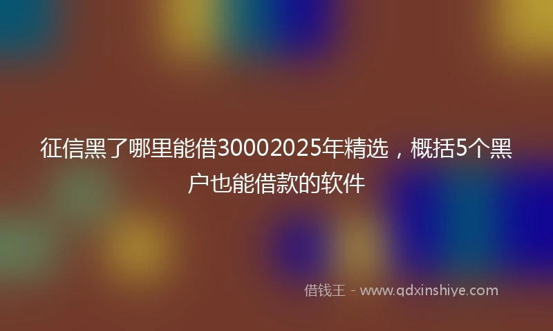 征信黑了哪里能借30002025年精选，概括5个黑户也能借款的软件