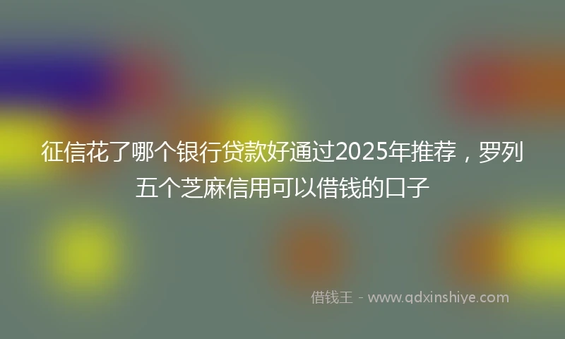征信花了哪个银行贷款好通过2025年推荐，罗列五个芝麻信用可以借钱的口子