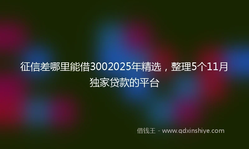 征信差哪里能借3002025年精选，整理5个11月独家贷款的平台