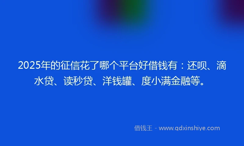 2025年的征信花了哪个平台好借钱有：还呗、滴水贷、读秒贷、洋钱罐、度小满金融等。