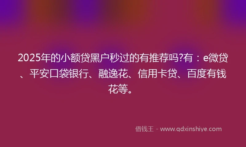 2025年的小额贷黑户秒过的有推荐吗?有：e微贷、平安口袋银行、融逸花、信用卡贷、百度有钱花等。