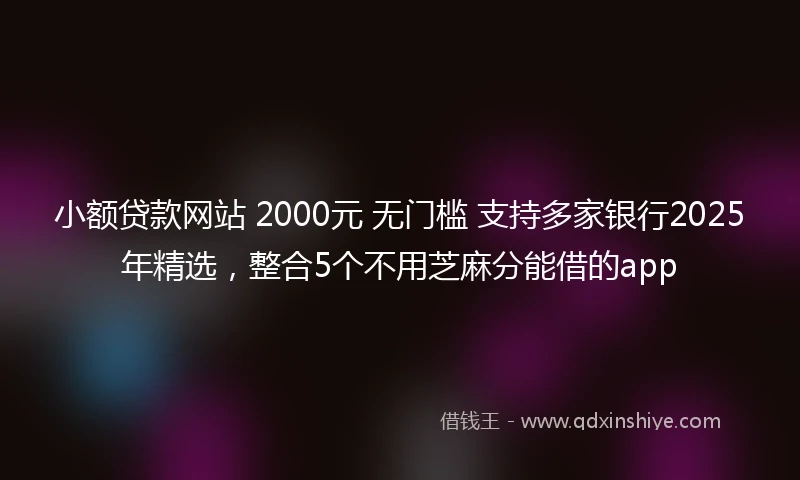 小额贷款网站 2000元 无门槛 支持多家银行2025年精选，整合5个不用芝麻分能借的app