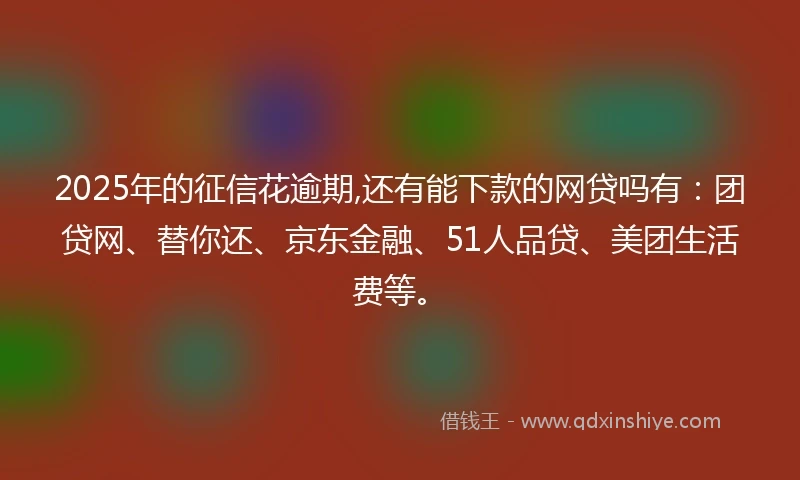 2025年的征信花逾期,还有能下款的网贷吗有:团贷网、替你还、京东金融、51人品贷、美团生活费等。