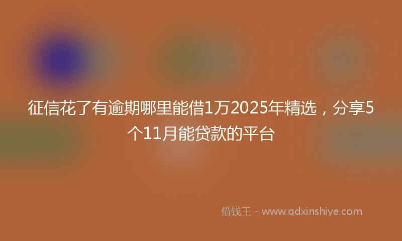征信花了有逾期哪里能借1万2025年精选,分享5个11月能贷款的平台