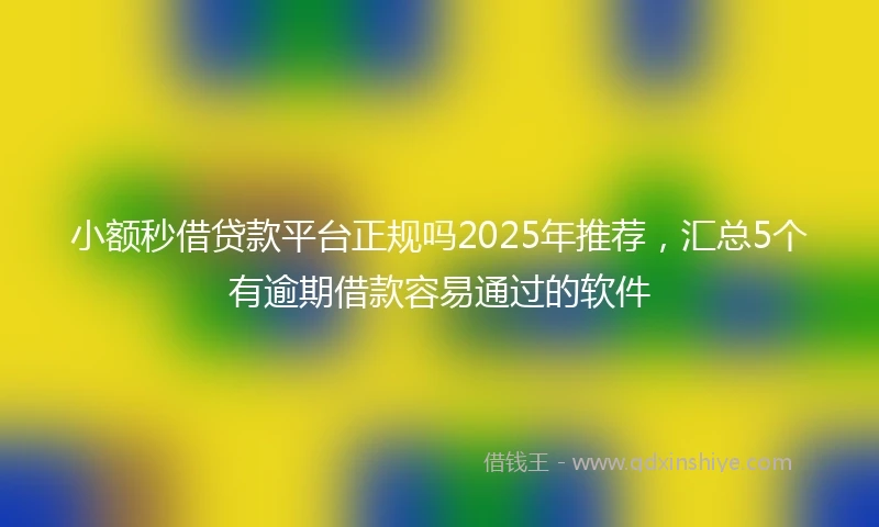 小额秒借贷款平台正规吗2025年推荐，汇总5个有逾期借款容易通过的软件