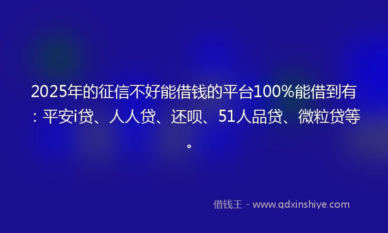2025年的征信不好能借钱的平台100%能借到有：平安i贷、人人贷、还呗、51人品贷、微粒贷等。
