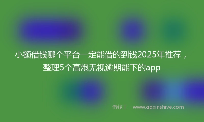 小额借钱哪个平台一定能借的到钱2025年推荐，整理5个高炮无视逾期能下的app