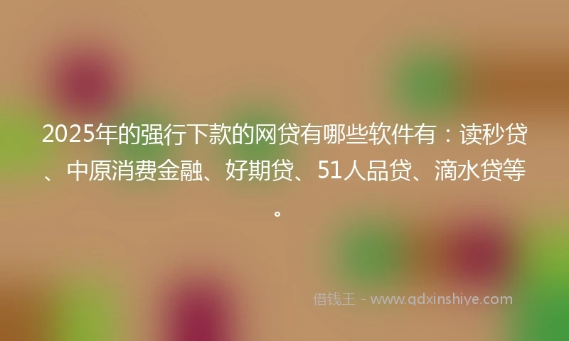 2025年的强行下款的网贷有哪些软件有：读秒贷、中原消费金融、好期贷、51人品贷、滴水贷等。