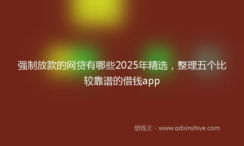 强制放款的网贷有哪些2025年精选，整理五个比较靠谱的借钱app