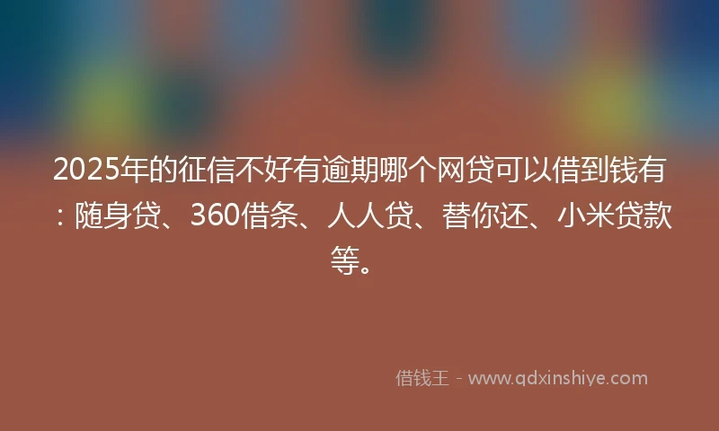 2025年的征信不好有逾期哪个网贷可以借到钱有：随身贷、360借条、人人贷、替你还、小米贷款等。