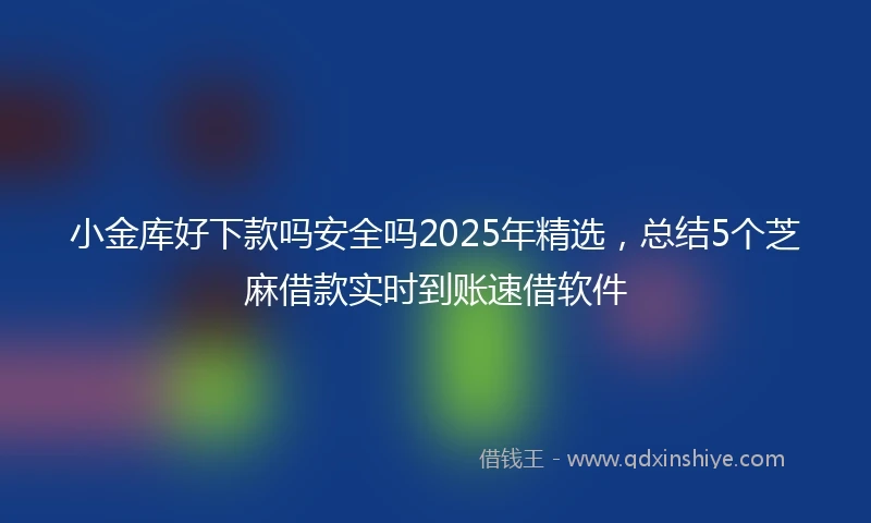小金库好下款吗安全吗2025年精选，总结5个芝麻借款实时到账速借软件