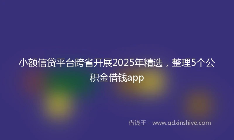 小额信贷平台跨省开展2025年精选，整理5个公积金借钱app