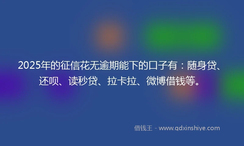 2025年的征信花无逾期能下的口子有：随身贷、还呗、读秒贷、拉卡拉、微博借钱等。
