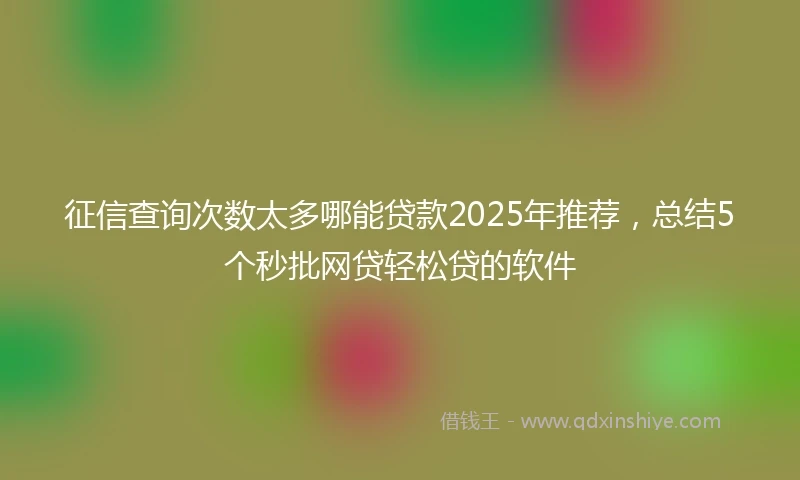 征信查询次数太多哪能贷款2025年推荐，总结5个秒批网贷轻松贷的软件