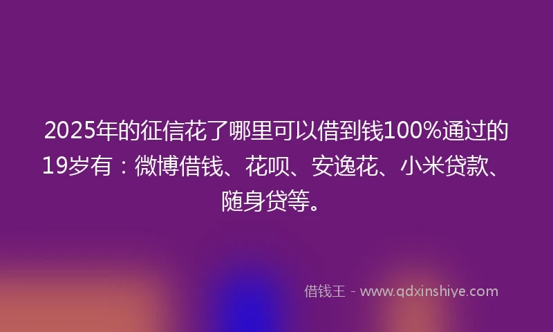 2025年的征信花了哪里可以借到钱100%通过的19岁有:微博借钱、花呗、安逸花、小米贷款、随身贷等。