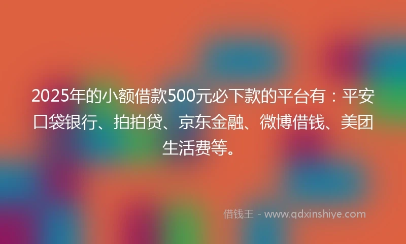 2025年的小额借款500元必下款的平台有：平安口袋银行、拍拍贷、京东金融、微博借钱、美团生活费等。