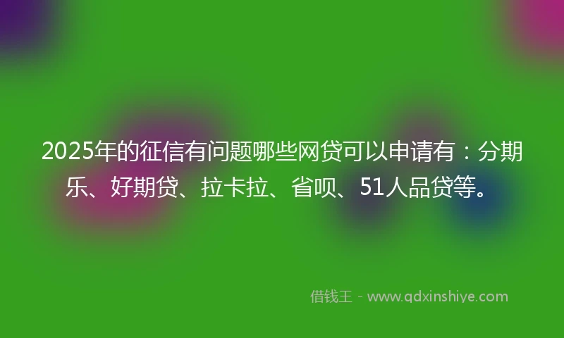 2025年的征信有问题哪些网贷可以申请有：分期乐、好期贷、拉卡拉、省呗、51人品贷等。