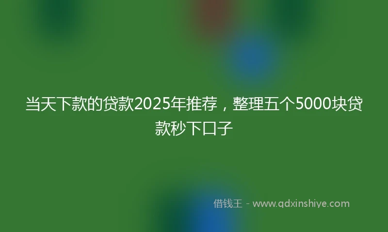 当天下款的贷款2025年推荐，整理五个5000块贷款秒下口子