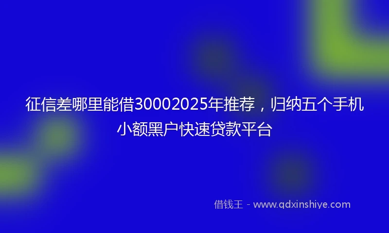 征信差哪里能借30002025年推荐，归纳五个手机小额黑户快速贷款平台