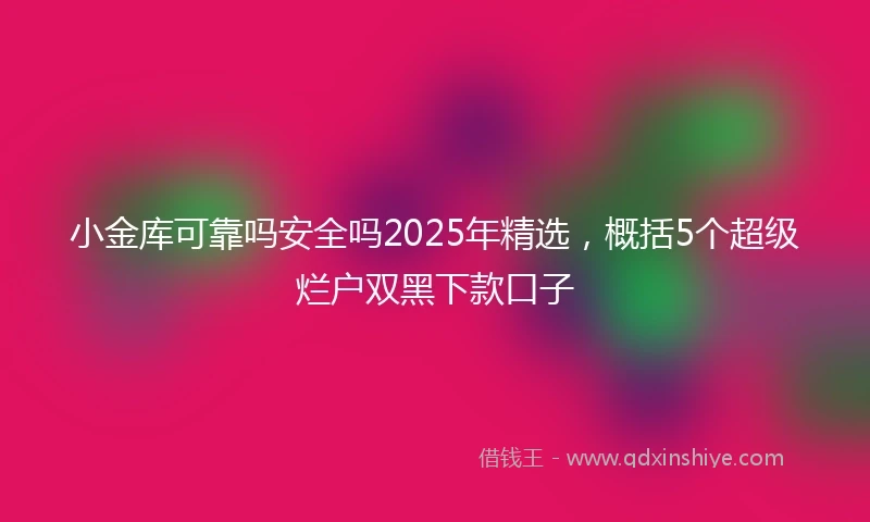 小金库可靠吗安全吗2025年精选，概括5个超级烂户双黑下款口子