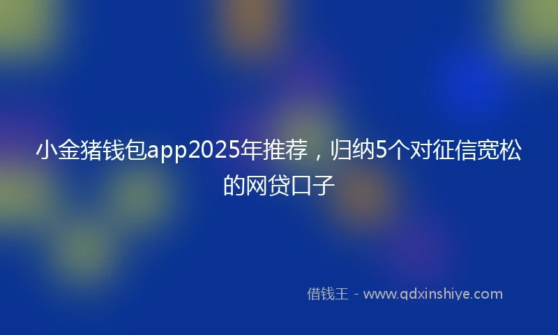 小金猪钱包app2025年推荐，归纳5个对征信宽松的网贷口子